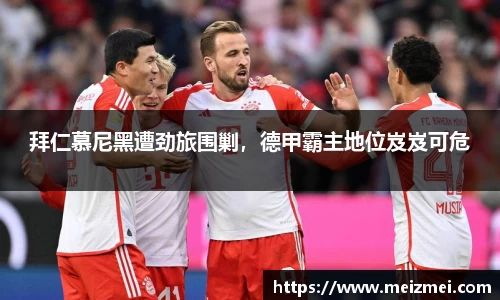 拜仁慕尼黑遭劲旅围剿，德甲霸主地位岌岌可危