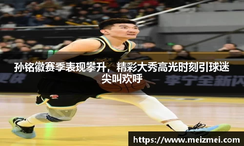 孙铭徽赛季表现攀升，精彩大秀高光时刻引球迷尖叫欢呼