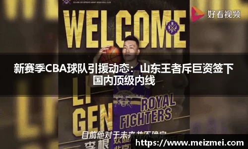 新赛季CBA球队引援动态：山东王者斥巨资签下国内顶级内线
