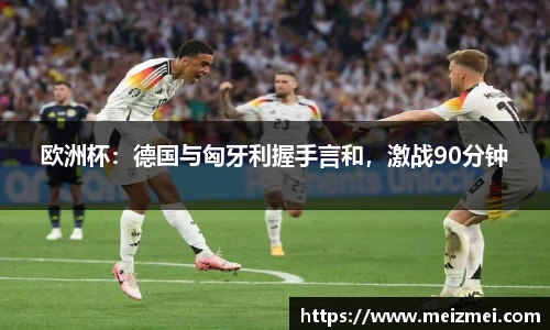 欧洲杯：德国与匈牙利握手言和，激战90分钟