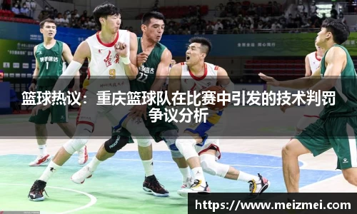 篮球热议：重庆篮球队在比赛中引发的技术判罚争议分析