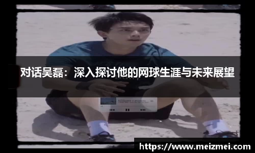 对话吴磊：深入探讨他的网球生涯与未来展望