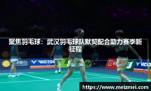 聚焦羽毛球：武汉羽毛球队默契配合助力赛季新征程