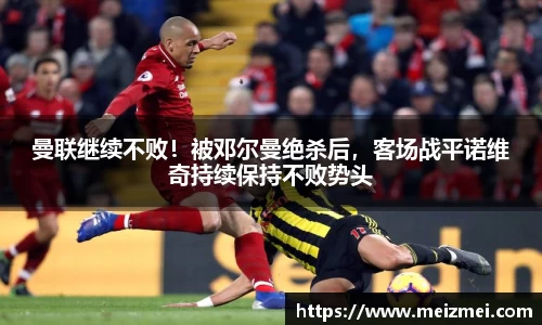 曼联继续不败！被邓尔曼绝杀后，客场战平诺维奇持续保持不败势头