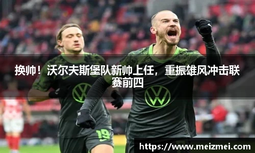 换帅！沃尔夫斯堡队新帅上任，重振雄风冲击联赛前四
