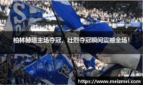 柏林赫塔主场夺冠，壮烈夺冠瞬间震撼全场！