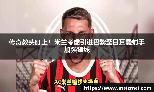 传奇教头盯上！米兰考虑引进巴黎圣日耳曼射手加强锋线