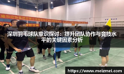 深圳羽毛球队意识探讨：提升团队协作与竞技水平的关键因素分析