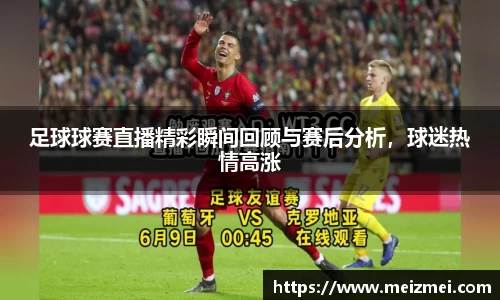 足球球赛直播精彩瞬间回顾与赛后分析，球迷热情高涨