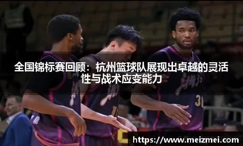 全国锦标赛回顾：杭州篮球队展现出卓越的灵活性与战术应变能力