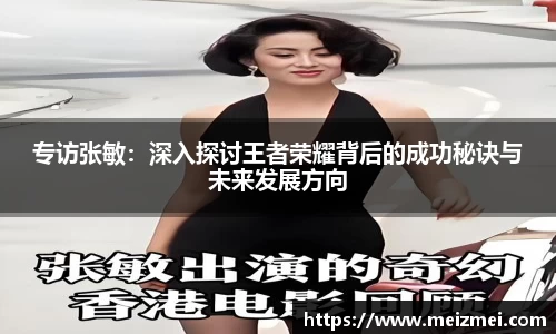 专访张敏：深入探讨王者荣耀背后的成功秘诀与未来发展方向