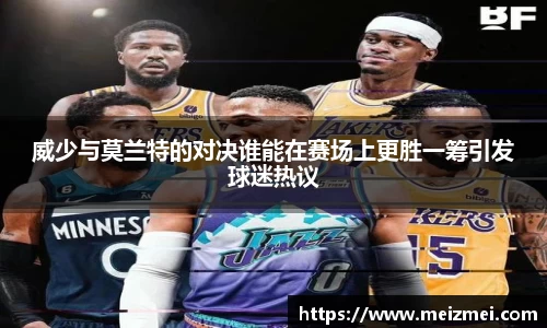 威少与莫兰特的对决谁能在赛场上更胜一筹引发球迷热议