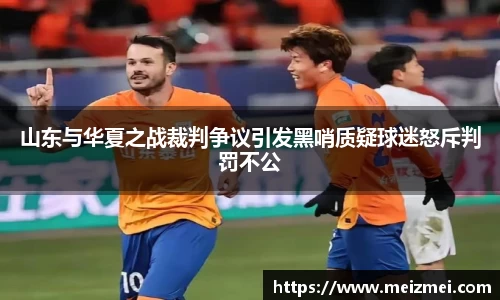 山东与华夏之战裁判争议引发黑哨质疑球迷怒斥判罚不公