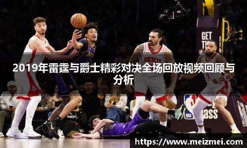 2019年雷霆与爵士精彩对决全场回放视频回顾与分析