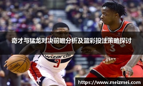 奇才与猛龙对决前瞻分析及篮彩投注策略探讨
