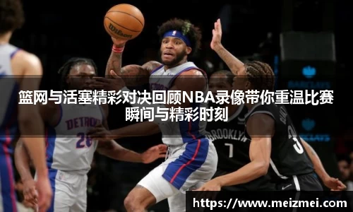 篮网与活塞精彩对决回顾NBA录像带你重温比赛瞬间与精彩时刻