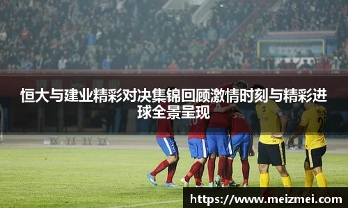 恒大与建业精彩对决集锦回顾激情时刻与精彩进球全景呈现